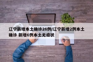 辽宁新增本土确诊26例/辽宁新增2例本土确诊 新增6例本土无症状