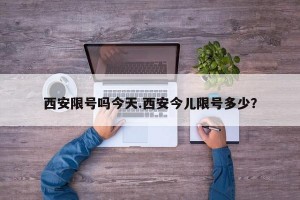 西安限号吗今天.西安今儿限号多少？