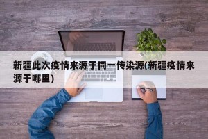 新疆此次疫情来源于同一传染源(新疆疫情来源于哪里)