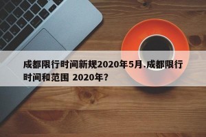 成都限行时间新规2020年5月.成都限行时间和范围 2020年？