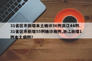 31省区市新增本土确诊56例浙江44例.31省区市新增55例确诊病例,浙江新增1例本土病例？