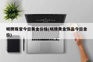 明牌珠宝今日黄金价格(明牌黄金饰品今日金价)