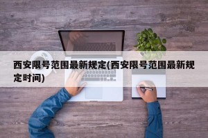 西安限号范围最新规定(西安限号范围最新规定时间)