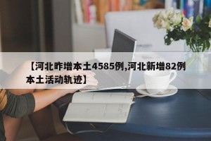【河北昨增本土4585例,河北新增82例本土活动轨迹】