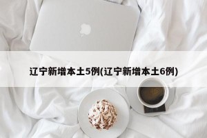 辽宁新增本土5例(辽宁新增本土6例)