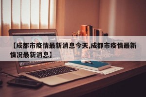 【成都市疫情最新消息今天,成都市疫情最新情况最新消息】