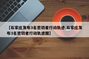【石家庄发布3名密切者行动轨迹,石家庄发布3名密切者行动轨迹图】