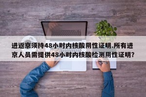 进返京须持48小时内核酸阴性证明.所有进京人员需提供48小时内核酸检测阴性证明？
