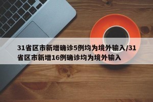 31省区市新增确诊5例均为境外输入/31省区市新增16例确诊均为境外输入