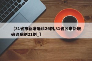 【31省市新增确诊26例,31省区市新增确诊病例21例_】