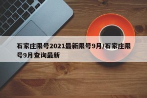 石家庄限号2021最新限号9月/石家庄限号9月查询最新