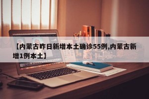 【内蒙古昨日新增本土确诊55例,内蒙古新增1例本土】
