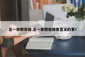 五一休假安排.五一休假安排有意义的事？