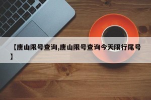 【唐山限号查询,唐山限号查询今天限行尾号】