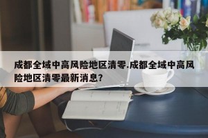 成都全域中高风险地区清零.成都全域中高风险地区清零最新消息？