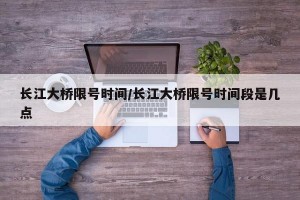 长江大桥限号时间/长江大桥限号时间段是几点