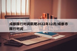 成都限行时间新规2022年12月/成都市限行时间