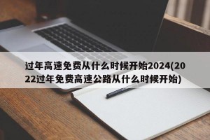 过年高速免费从什么时候开始2024(2022过年免费高速公路从什么时候开始)