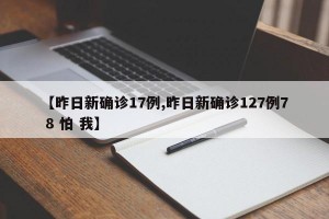 【昨日新确诊17例,昨日新确诊127例7 8 怕 我】