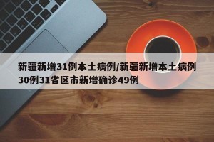 新疆新增31例本土病例/新疆新增本土病例30例31省区市新增确诊49例