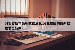 河北省疫情最新数据消息.河北省疫情最新数据消息新闻？