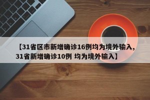 【31省区市新增确诊16例均为境外输入,31省新增确诊10例 均为境外输入】