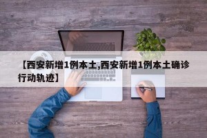 【西安新增1例本土,西安新增1例本土确诊行动轨迹】