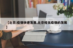 【北京:疫情快速发展,北京相关疫情的发展】