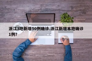 浙江3地新增50例确诊.浙江新增本地确诊1例？