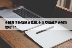 全国疫情最新进展数据.全国疫情最新进展数据统计？