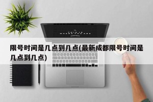 限号时间是几点到几点(最新成都限号时间是几点到几点)