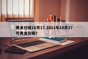 黄金价格10月17.2021年10月17号黄金价格？