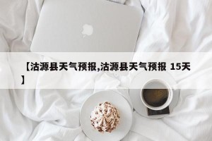 【沽源县天气预报,沽源县天气预报 15天】
