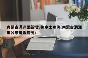 内蒙古满洲里新增9例本土病例(内蒙古满洲里公布确诊病例)