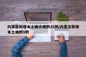 内蒙古新增本土确诊病例28例/内蒙古新增本土病例9例