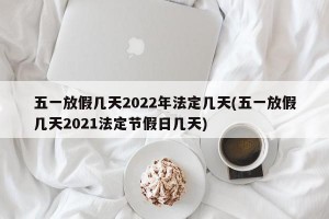 五一放假几天2022年法定几天(五一放假几天2021法定节假日几天)