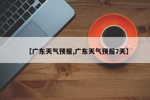 【广东天气预报,广东天气预报7天】