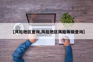 【风险地区查询,风险地区风险等级查询】