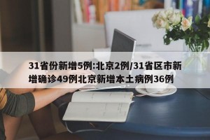 31省份新增5例:北京2例/31省区市新增确诊49例北京新增本土病例36例