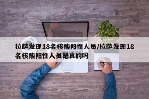 拉萨发现18名核酸阳性人员/拉萨发现18名核酸阳性人员是真的吗