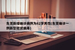 东莞新增确诊病例为62岁男性(东莞确诊一例新型冠状病毒)