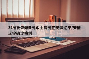 31省份新增5例本土病例在安徽辽宁/安徽辽宁确诊病例