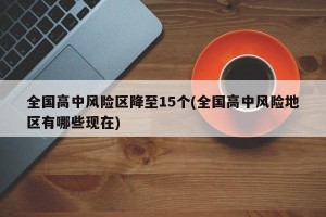 全国高中风险区降至15个(全国高中风险地区有哪些现在)