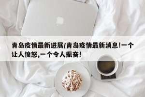 青岛疫情最新进展/青岛疫情最新消息!一个让人愤怒,一个令人振奋!