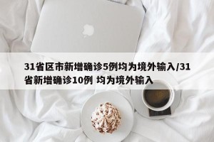 31省区市新增确诊5例均为境外输入/31省新增确诊10例 均为境外输入