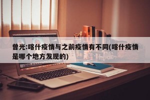 曾光:喀什疫情与之前疫情有不同(喀什疫情是哪个地方发现的)