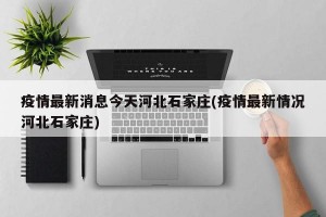 疫情最新消息今天河北石家庄(疫情最新情况河北石家庄)