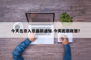 今天出京入京最新通知.今天出京政策？