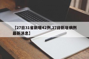 【27日31省新增42例,27日新增病例最新消息】