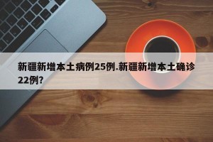 新疆新增本土病例25例.新疆新增本土确诊22例？